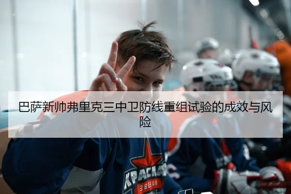 巴萨新帅弗里克三中卫防线重组试验的成效与风险