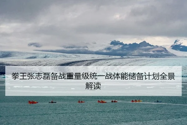 拳王张志磊备战重量级统一战体能储备计划全景解读