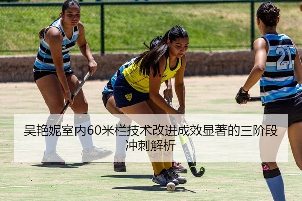 吴艳妮室内60米栏技术改进成效显著的三阶段冲刺解析