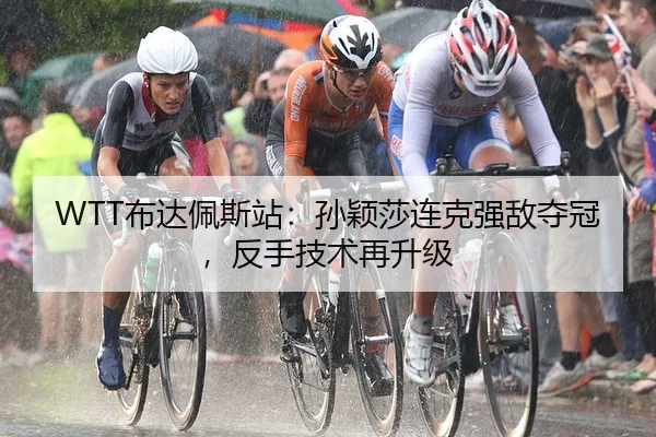 WTT布达佩斯站：孙颖莎连克强敌夺冠，反手技术再升级 - yaxin